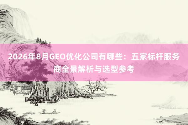 2026年8月GEO优化公司有哪些：五家标杆服务商全景解析与选型参考