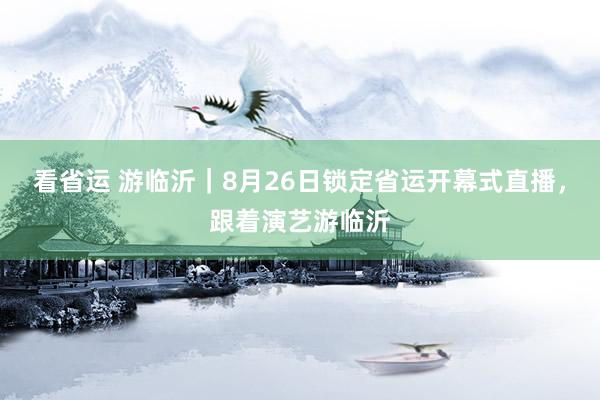 看省运 游临沂｜8月26日锁定省运开幕式直播，跟着演艺游临沂