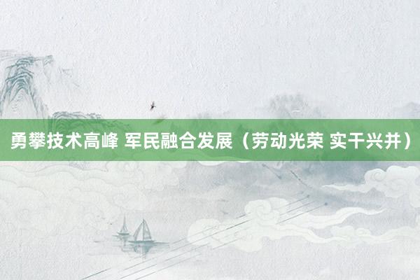 勇攀技术高峰 军民融合发展（劳动光荣 实干兴并）