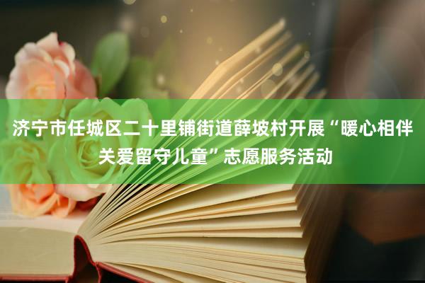 济宁市任城区二十里铺街道薛坡村开展“暖心相伴 关爱留守儿童”志愿服务活动