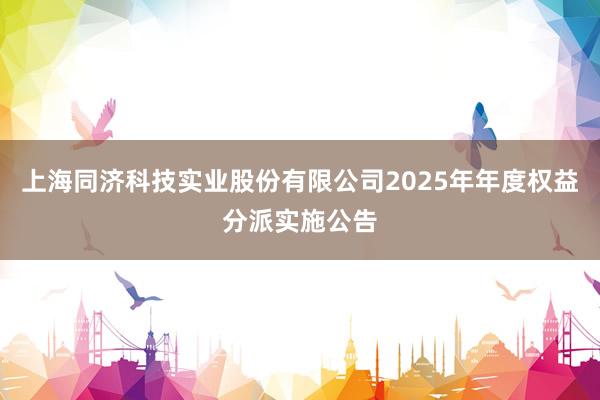 上海同济科技实业股份有限公司2025年年度权益分派实施公告