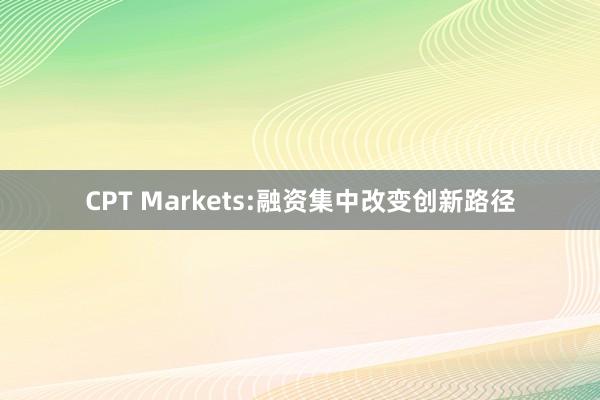 CPT Markets:融资集中改变创新路径
