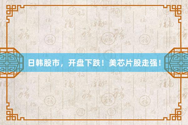 日韩股市，开盘下跌！美芯片股走强！