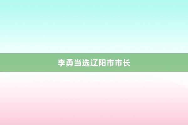 李勇当选辽阳市市长
