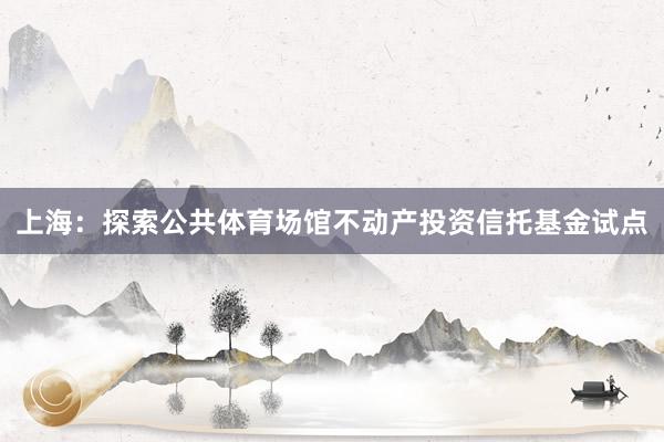 上海：探索公共体育场馆不动产投资信托基金试点