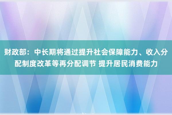 财政部：中长期将通过提升社会保障能力、收入分配制度改革等再分配调节 提升居民消费能力