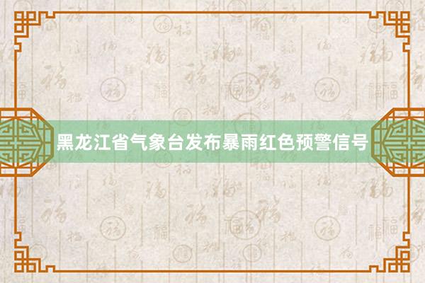 黑龙江省气象台发布暴雨红色预警信号