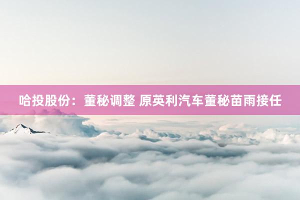 哈投股份：董秘调整 原英利汽车董秘苗雨接任
