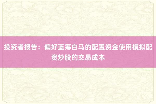投资者报告：偏好蓝筹白马的配置资金使用模拟配资炒股的交易成本
