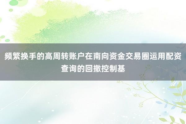 频繁换手的高周转账户在南向资金交易圈运用配资查询的回撤控制基