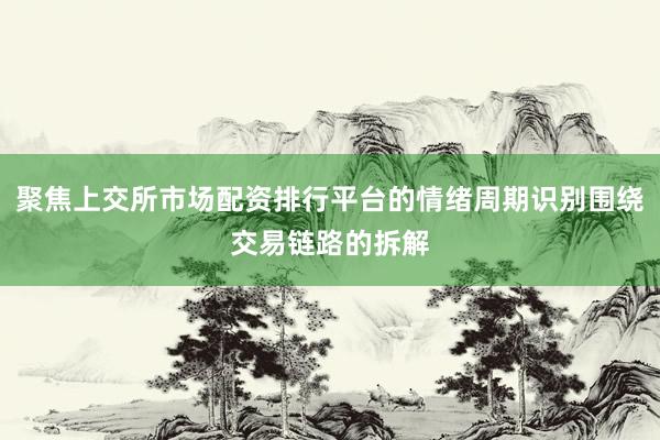 聚焦上交所市场配资排行平台的情绪周期识别围绕交易链路的拆解