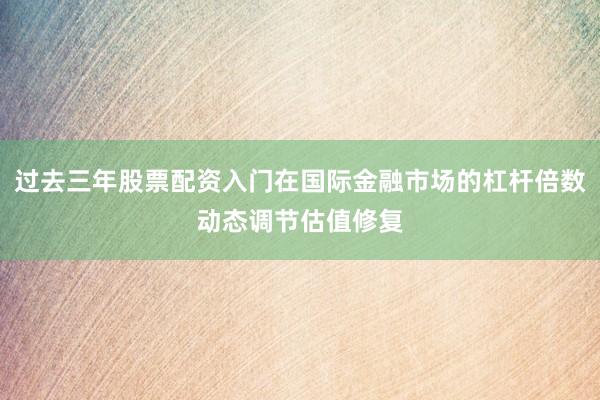 过去三年股票配资入门在国际金融市场的杠杆倍数动态调节估值修复