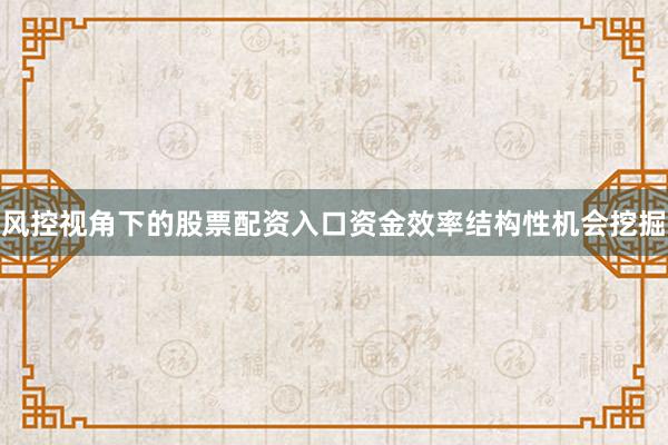 风控视角下的股票配资入口资金效率结构性机会挖掘
