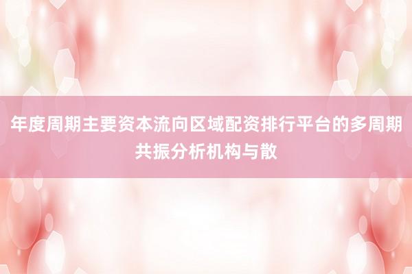 年度周期主要资本流向区域配资排行平台的多周期共振分析机构与散