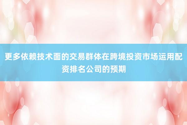 更多依赖技术面的交易群体在跨境投资市场运用配资排名公司的预期