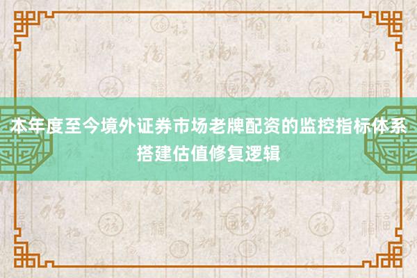 本年度至今境外证券市场老牌配资的监控指标体系搭建估值修复逻辑