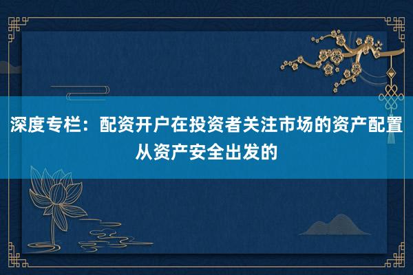 深度专栏：配资开户在投资者关注市场的资产配置从资产安全出发的