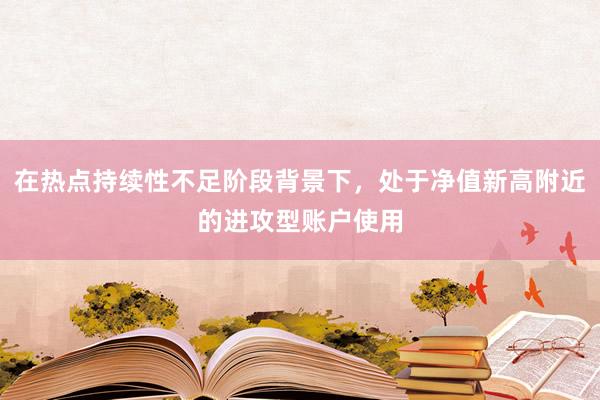 在热点持续性不足阶段背景下，处于净值新高附近的进攻型账户使用