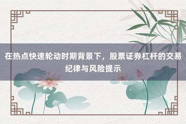 在热点快速轮动时期背景下，股票证券杠杆的交易纪律与风险提示