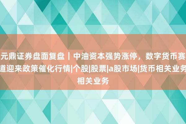 元鼎证券盘面复盘｜中油资本强势涨停，数字货币赛道迎来政策催化行情|个股|股票|a股市场|货币相关业务