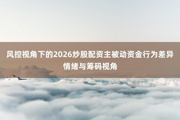 风控视角下的2026炒股配资主被动资金行为差异情绪与筹码视角