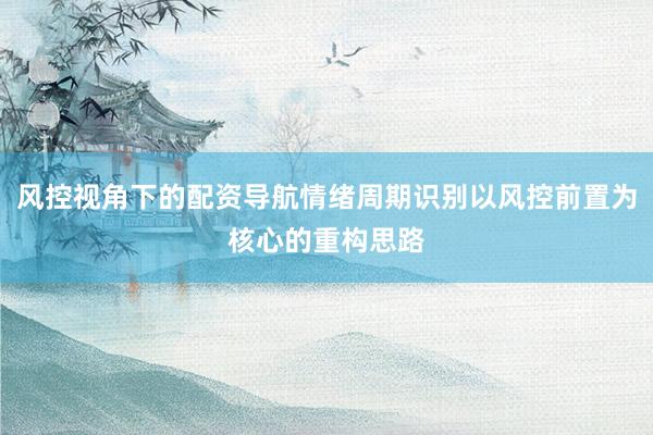 风控视角下的配资导航情绪周期识别以风控前置为核心的重构思路