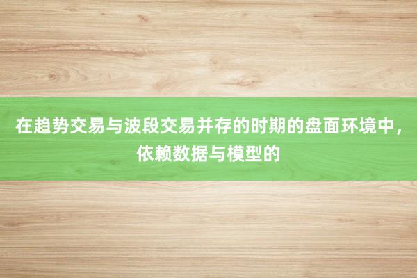 在趋势交易与波段交易并存的时期的盘面环境中，依赖数据与模型的