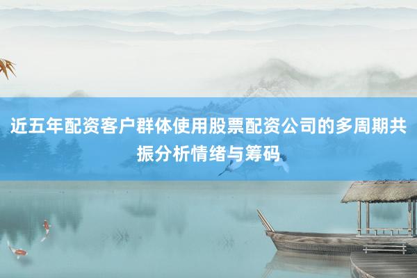 近五年配资客户群体使用股票配资公司的多周期共振分析情绪与筹码