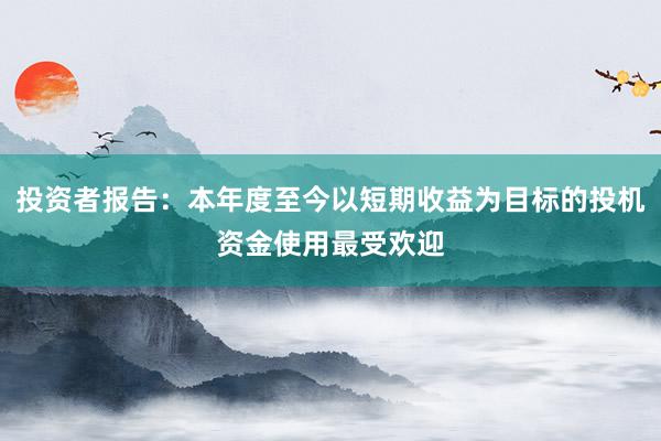 投资者报告：本年度至今以短期收益为目标的投机资金使用最受欢迎
