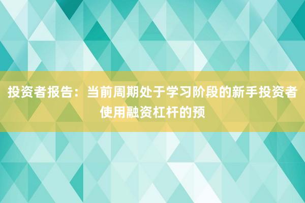 投资者报告：当前周期处于学习阶段的新手投资者使用融资杠杆的预