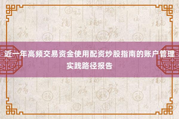 近一年高频交易资金使用配资炒股指南的账户管理实践路径报告