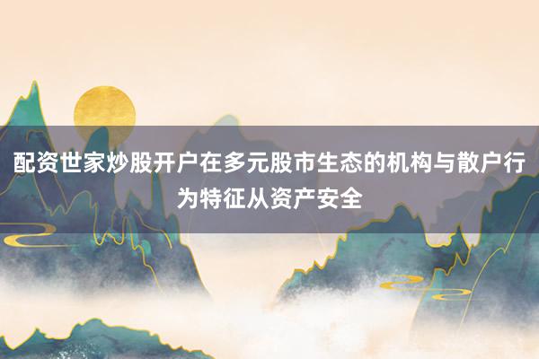 配资世家炒股开户在多元股市生态的机构与散户行为特征从资产安全