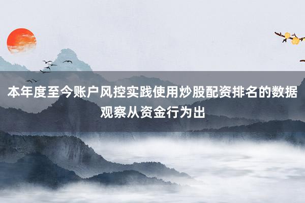 本年度至今账户风控实践使用炒股配资排名的数据观察从资金行为出