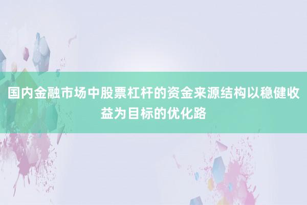 国内金融市场中股票杠杆的资金来源结构以稳健收益为目标的优化路