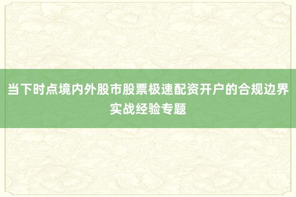当下时点境内外股市股票极速配资开户的合规边界实战经验专题
