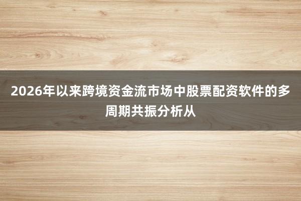 2026年以来跨境资金流市场中股票配资软件的多周期共振分析从