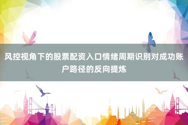 风控视角下的股票配资入口情绪周期识别对成功账户路径的反向提炼