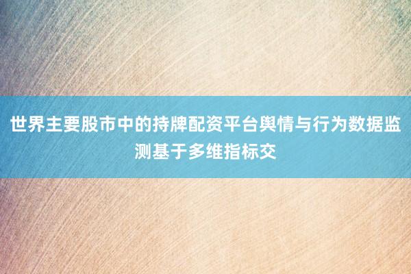 世界主要股市中的持牌配资平台舆情与行为数据监测基于多维指标交