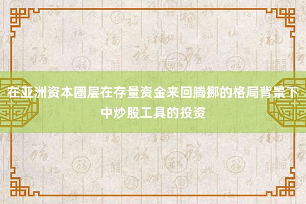 在亚洲资本圈层在存量资金来回腾挪的格局背景下中炒股工具的投资
