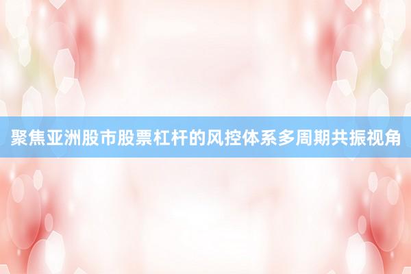 聚焦亚洲股市股票杠杆的风控体系多周期共振视角