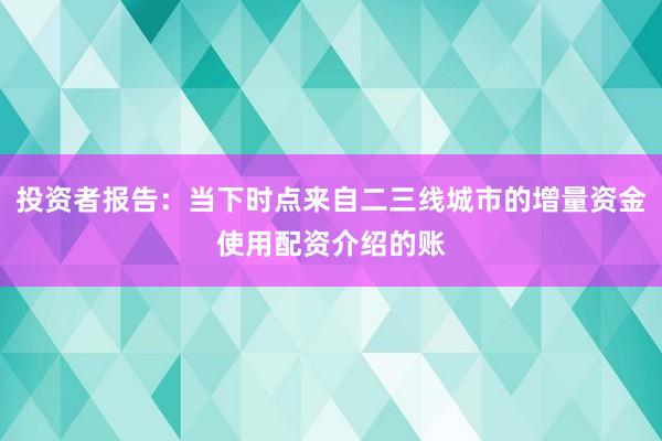 投资者报告：当下时点来自二三线城市的增量资金使用配资介绍的账