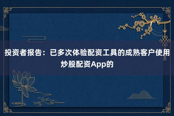 投资者报告：已多次体验配资工具的成熟客户使用炒股配资App的