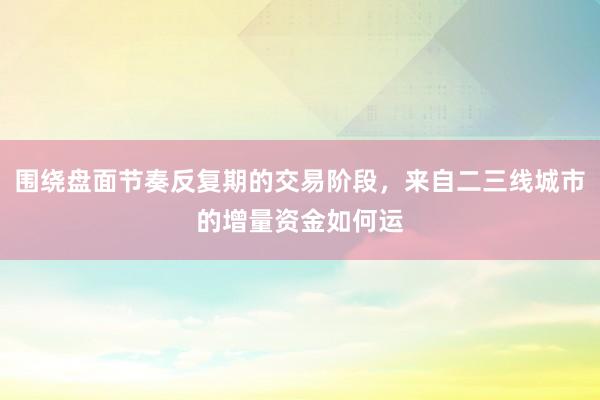 围绕盘面节奏反复期的交易阶段，来自二三线城市的增量资金如何运