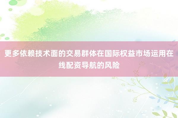 更多依赖技术面的交易群体在国际权益市场运用在线配资导航的风险