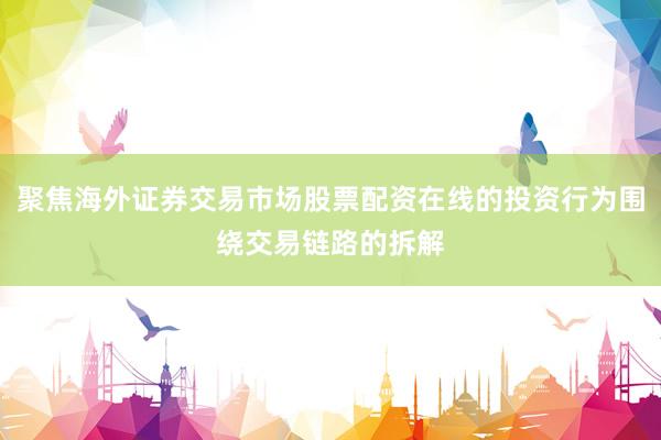 聚焦海外证券交易市场股票配资在线的投资行为围绕交易链路的拆解