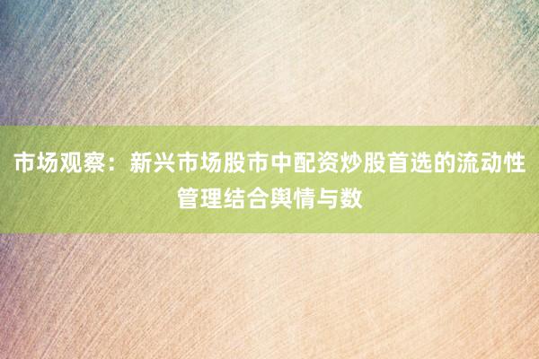 市场观察：新兴市场股市中配资炒股首选的流动性管理结合舆情与数