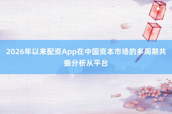 2026年以来配资App在中国资本市场的多周期共振分析从平台