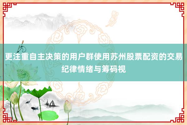 更注重自主决策的用户群使用苏州股票配资的交易纪律情绪与筹码视