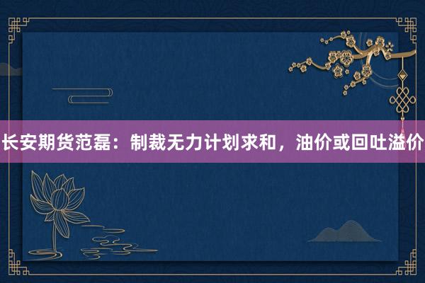 长安期货范磊：制裁无力计划求和，油价或回吐溢价