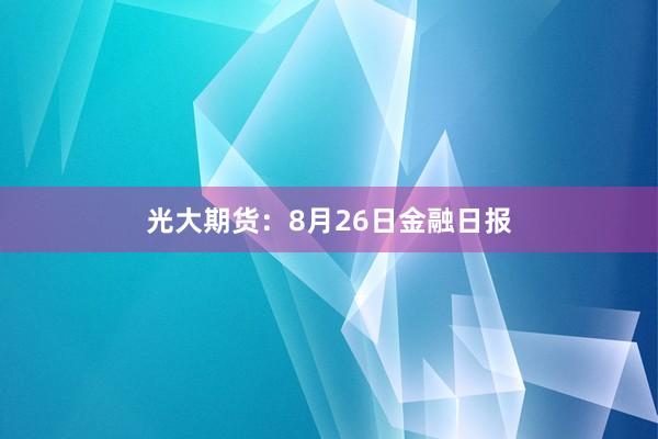光大期货：8月26日金融日报